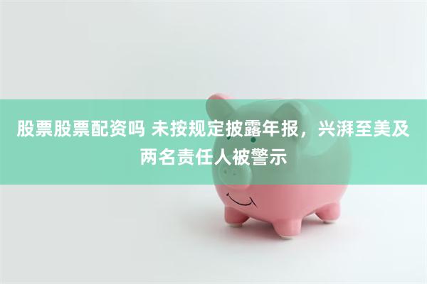 股票股票配资吗 未按规定披露年报，兴湃至美及两名责任人被警示