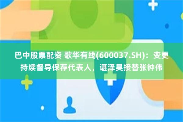 巴中股票配资 歌华有线(600037.SH)：变更持续督导保荐代表人，谌泽昊接替张钟伟