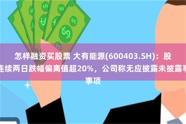 怎样融资买股票 大有能源(600403.SH)：股价连续两日跌幅偏离值超20%，公司称无应披露未披露事项