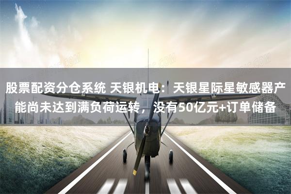 股票配资分仓系统 天银机电：天银星际星敏感器产能尚未达到满负荷运转，没有50亿元+订单储备