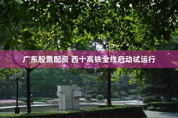 广东股票配资 西十高铁全线启动试运行