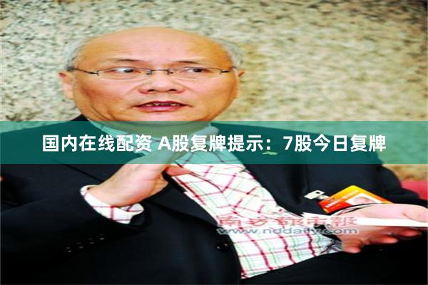 国内在线配资 A股复牌提示:7股今日复牌
