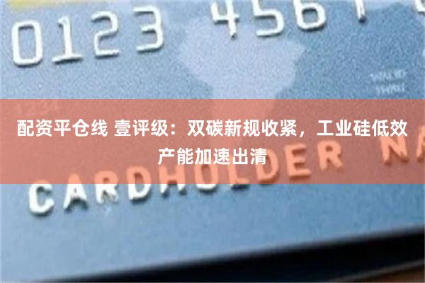 配资平仓线 壹评级:双碳新规收紧,工业硅低效产能加速出清