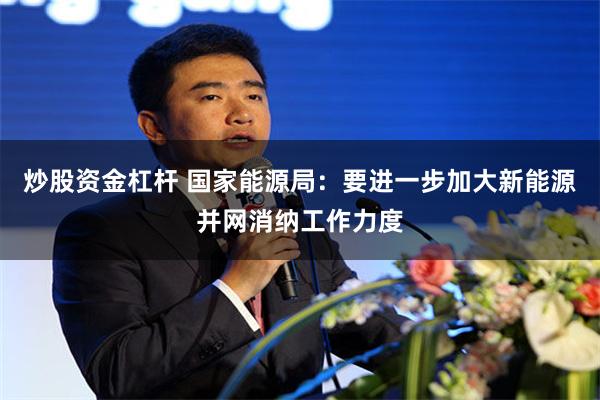 炒股资金杠杆 国家能源局：要进一步加大新能源并网消纳工作力度