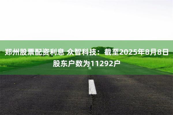 郑州股票配资利息 众智科技：截至2025年8月8日股东户数为11292户