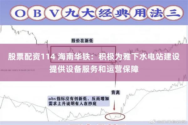 股票配资114 海南华铁：积极为雅下水电站建设提供设备服务和运营保障
