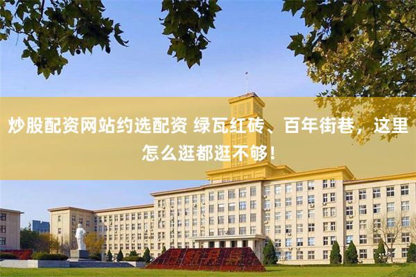 炒股配资网站约选配资 绿瓦红砖、百年街巷，这里怎么逛都逛不够！
