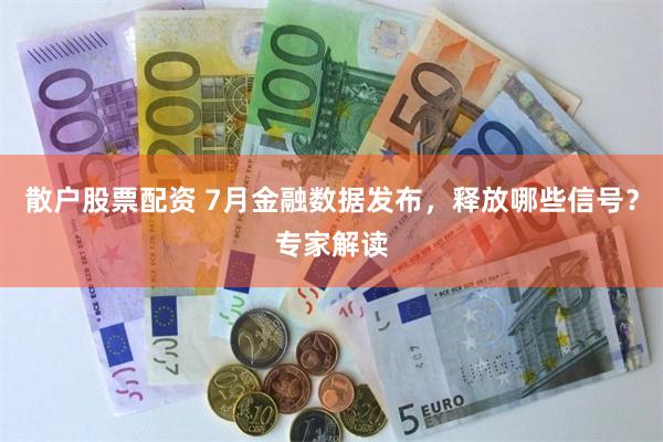 散户股票配资 7月金融数据发布，释放哪些信号？专家解读