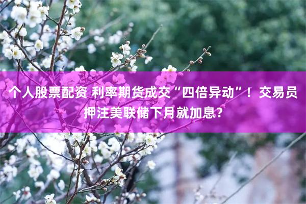 个人股票配资 利率期货成交“四倍异动”！交易员押注美联储下月就加息？