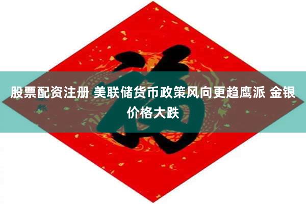 股票配资注册 美联储货币政策风向更趋鹰派 金银价格大跌
