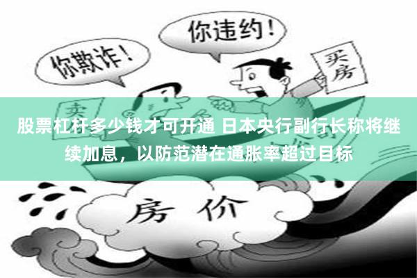 股票杠杆多少钱才可开通 日本央行副行长称将继续加息，以防范潜在通胀率超过目标