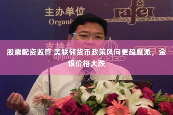 股票配资监管 美联储货币政策风向更趋鹰派，金银价格大跌