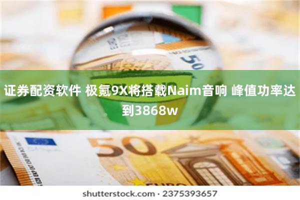证券配资软件 极氪9X将搭载Naim音响 峰值功率达到3868w