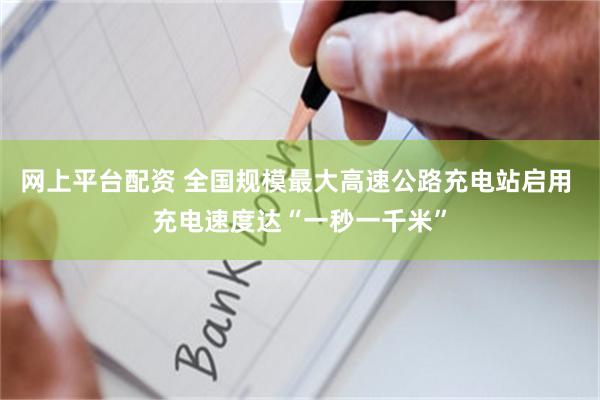 网上平台配资 全国规模最大高速公路充电站启用 充电速度达“一秒一千米”