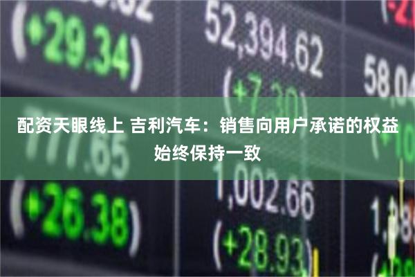 配资天眼线上 吉利汽车：销售向用户承诺的权益始终保持一致