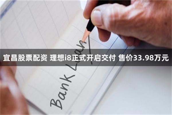 宜昌股票配资 理想i8正式开启交付 售价33.98万元