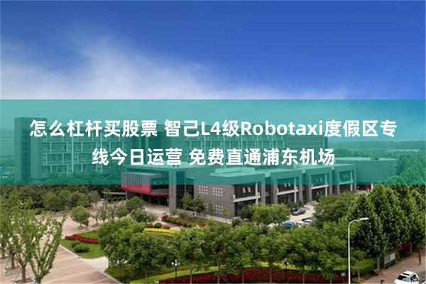 怎么杠杆买股票 智己L4级Robotaxi度假区专线今日运营 免费直通浦东机场
