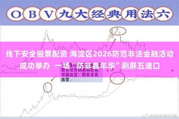 线下安全股票配资 海淀区2026防范非法金融活动成功举办  一场“防非嘉年华”刷屏五道口