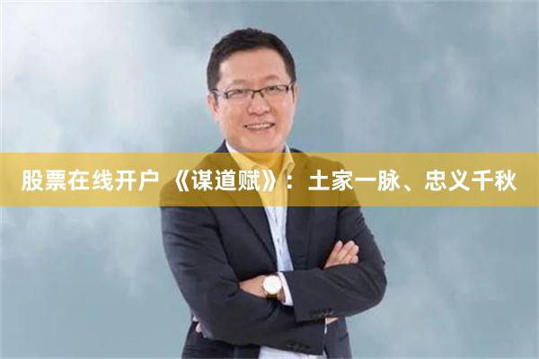 股票在线开户 《谋道赋》：土家一脉、忠义千秋