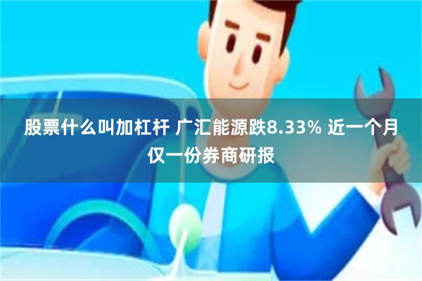 股票什么叫加杠杆 广汇能源跌8.33% 近一个月仅一份券商研报