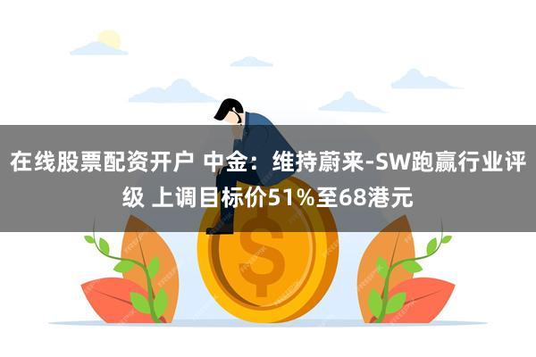 在线股票配资开户 中金：维持蔚来-SW跑赢行业评级 上调目标价51%至68港元