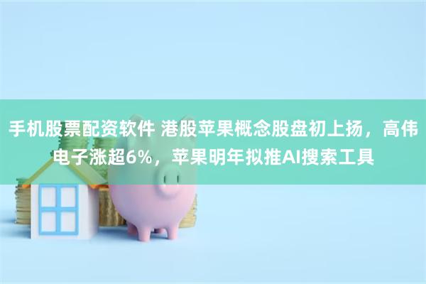 手机股票配资软件 港股苹果概念股盘初上扬，高伟电子涨超6%，苹果明年拟推AI搜索工具