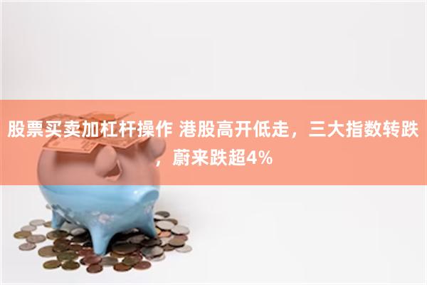 股票买卖加杠杆操作 港股高开低走，三大指数转跌，蔚来跌超4%