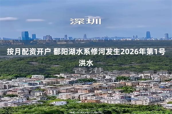 按月配资开户 鄱阳湖水系修河发生2026年第1号洪水