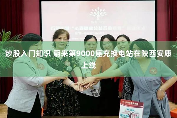 炒股入门知识 蔚来第9000座充换电站在陕西安康上线