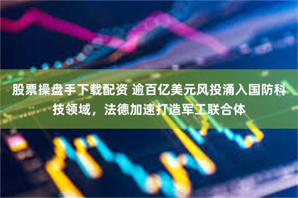 股票操盘手下载配资 逾百亿美元风投涌入国防科技领域，法德加速打造军工联合体