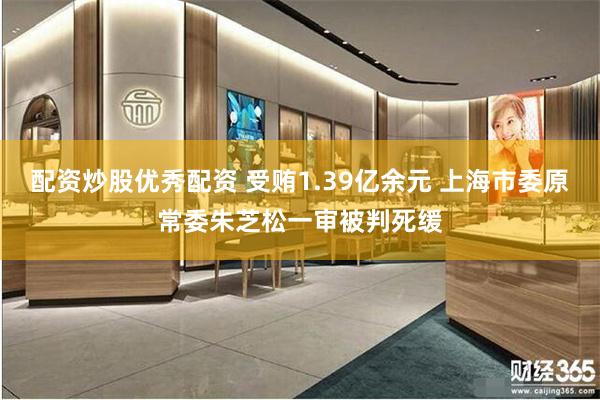 配资炒股优秀配资 受贿1.39亿余元 上海市委原常委朱芝松一审被判死缓