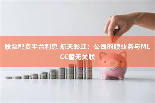 股票配资平台利息 航天彩虹：公司的膜业务与MLCC暂无关联