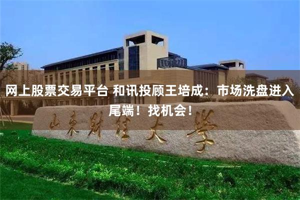 网上股票交易平台 和讯投顾王培成：市场洗盘进入尾端！找机会！