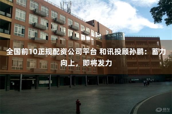 全国前10正规配资公司平台 和讯投顾孙鹏：蓄力向上，即将发力