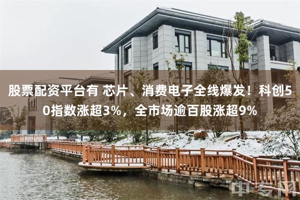 股票配资平台有 芯片、消费电子全线爆发！科创50指数涨超3%，全市场逾百股涨超9%