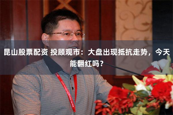 昆山股票配资 投顾观市：大盘出现抵抗走势，今天能翻红吗？