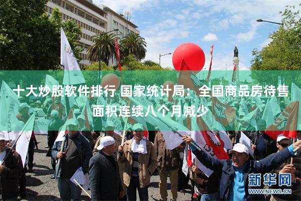 十大炒股软件排行 国家统计局：全国商品房待售面积连续八个月减少