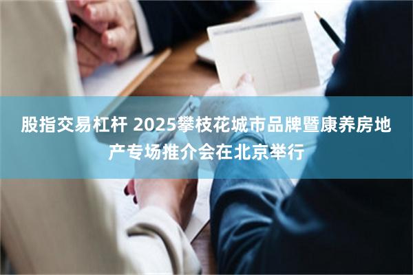 股指交易杠杆 2025攀枝花城市品牌暨康养房地产专场推介会在北京举行