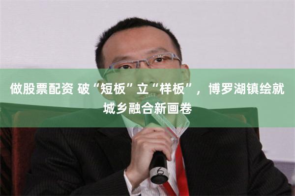 做股票配资 破“短板”立“样板”，博罗湖镇绘就城乡融合新画卷