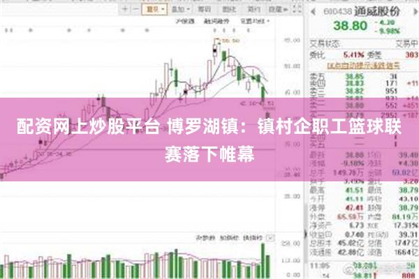 配资网上炒股平台 博罗湖镇：镇村企职工篮球联赛落下帷幕