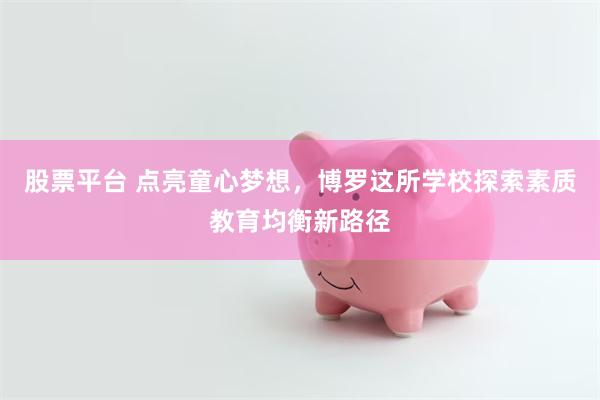 股票平台 点亮童心梦想，博罗这所学校探索素质教育均衡新路径