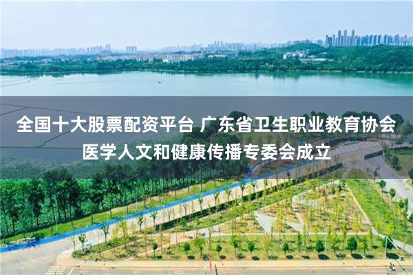全国十大股票配资平台 广东省卫生职业教育协会医学人文和健康传播专委会成立