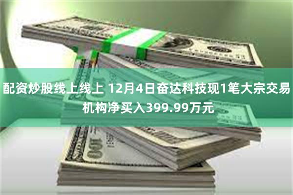 配资炒股线上线上 12月4日奋达科技现1笔大宗交易 机构净买入399.99万元