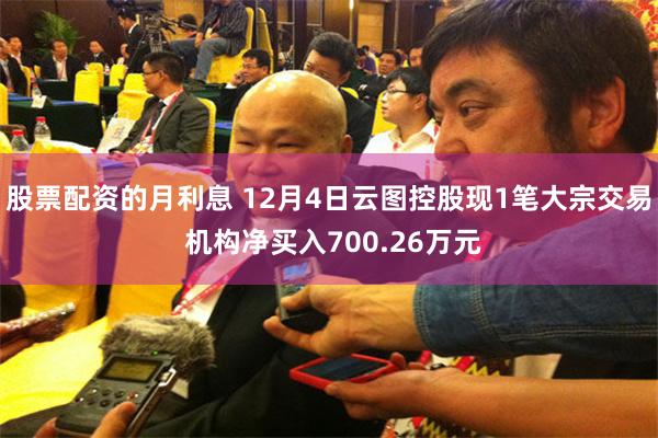 股票配资的月利息 12月4日云图控股现1笔大宗交易 机构净买入700.26万元