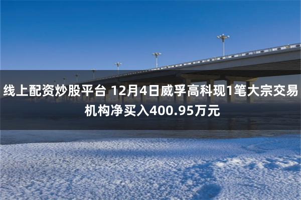线上配资炒股平台 12月4日威孚高科现1笔大宗交易 机构净买入400.95万元