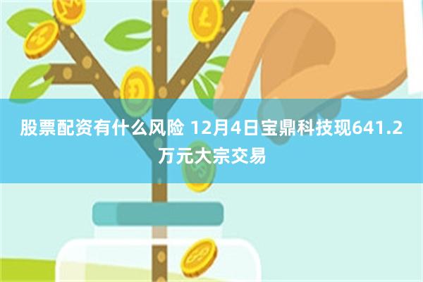 股票配资有什么风险 12月4日宝鼎科技现641.2万元大宗交易
