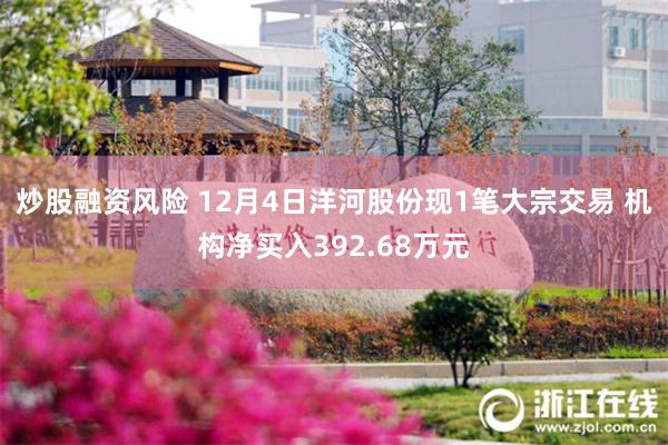 炒股融资风险 12月4日洋河股份现1笔大宗交易 机构净买入392.68万元