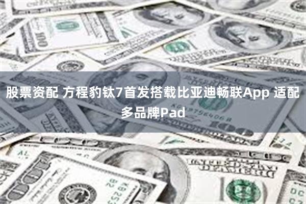 股票资配 方程豹钛7首发搭载比亚迪畅联App 适配多品牌Pad
