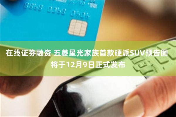 在线证劵融资 五菱星光家族首款硬派SUV预告图 将于12月9日正式发布