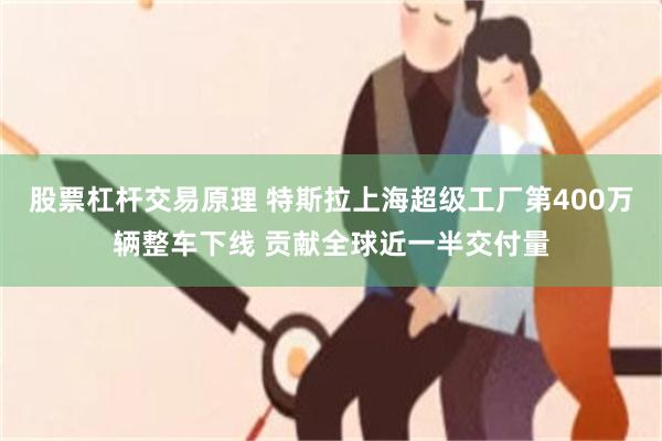 股票杠杆交易原理 特斯拉上海超级工厂第400万辆整车下线 贡献全球近一半交付量